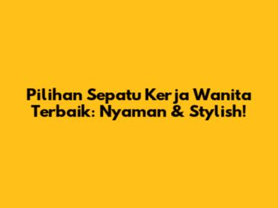 Pilihan Sepatu Kerja Wanita Terbaik: Nyaman & Stylish!