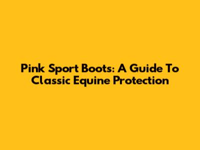 Pink Sport Boots: A Guide To Classic Equine Protection
