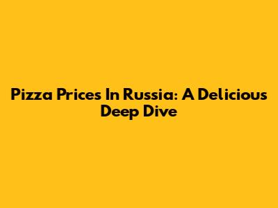 Pizza Prices In Russia: A Delicious Deep Dive