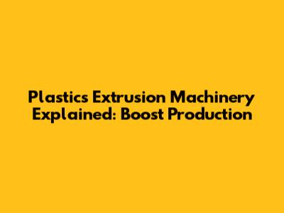 Plastics Extrusion Machinery Explained: Boost Production