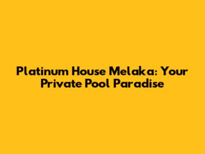 Platinum House Melaka: Your Private Pool Paradise