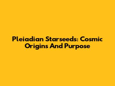 Pleiadian Starseeds: Cosmic Origins And Purpose