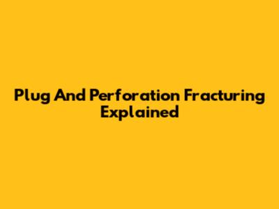 Plug And Perforation Fracturing Explained