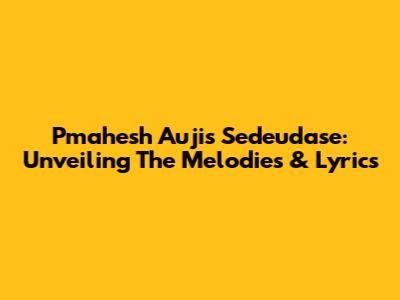 Pmahesh Auji's Sedeudase: Unveiling The Melodies & Lyrics