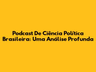 Podcast De Ciência Política Brasileira: Uma Análise Profunda