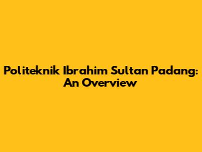 Politeknik Ibrahim Sultan Padang: An Overview