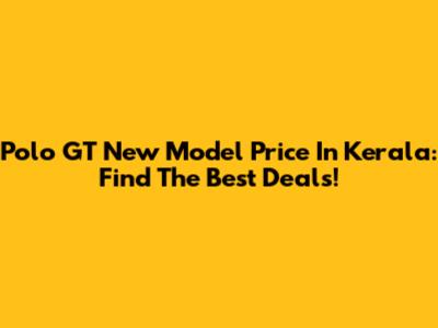 Polo GT New Model Price In Kerala: Find The Best Deals!