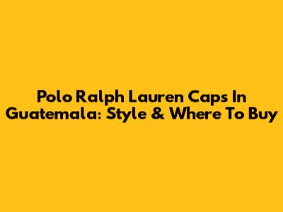 Polo Ralph Lauren Caps In Guatemala: Style & Where To Buy