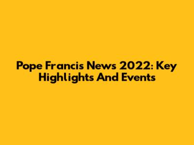 Pope Francis News 2022: Key Highlights And Events