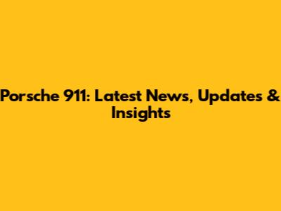 Porsche 911: Latest News, Updates & Insights