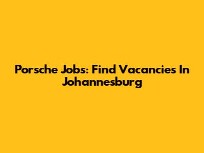 Porsche Jobs: Find Vacancies In Johannesburg