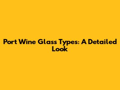 Port Wine Glass Types: A Detailed Look