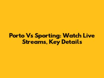 Porto Vs Sporting: Watch Live Streams, Key Details