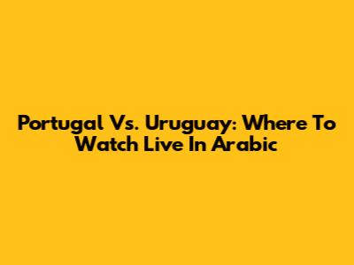 Portugal Vs. Uruguay: Where To Watch Live In Arabic