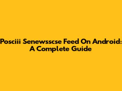 Posciii Senewsscse Feed On Android: A Complete Guide