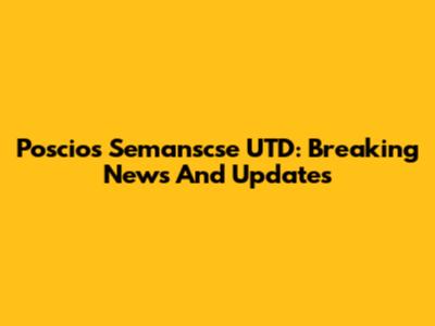 Poscios Semanscse UTD: Breaking News And Updates