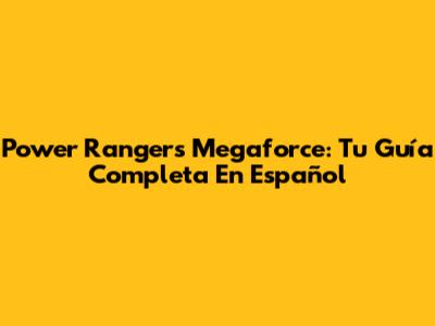 Power Rangers Megaforce: Tu Guía Completa En Español
