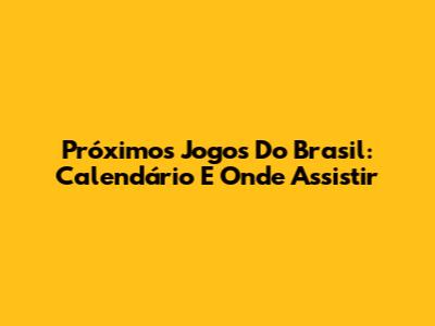 Próximos Jogos Do Brasil: Calendário E Onde Assistir