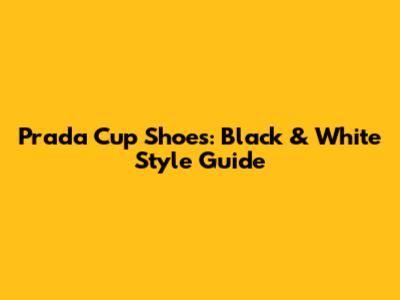 Prada Cup Shoes: Black & White Style Guide