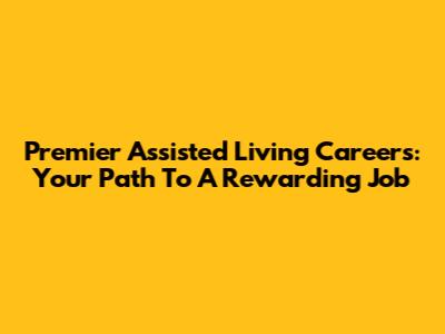 Premier Assisted Living Careers: Your Path To A Rewarding Job