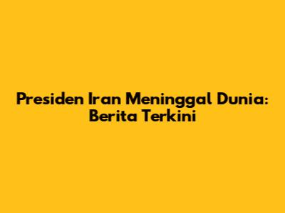 Presiden Iran Meninggal Dunia: Berita Terkini