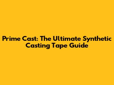 Prime Cast: The Ultimate Synthetic Casting Tape Guide