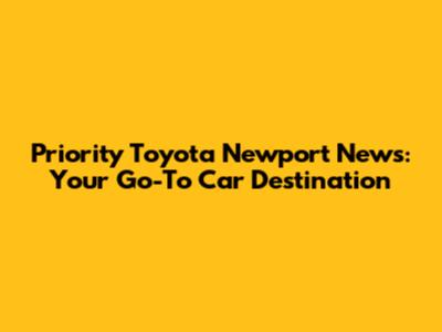 Priority Toyota Newport News: Your Go-To Car Destination
