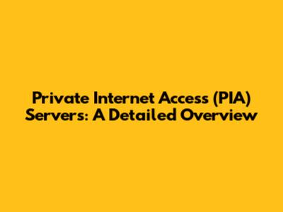 Private Internet Access (PIA) Servers: A Detailed Overview