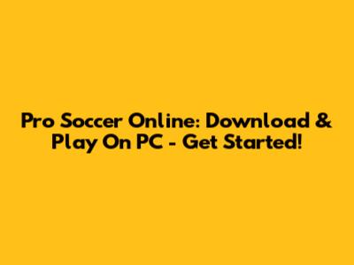 Pro Soccer Online: Download & Play On PC - Get Started!