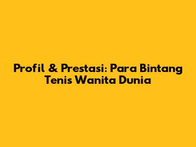 Profil & Prestasi: Para Bintang Tenis Wanita Dunia