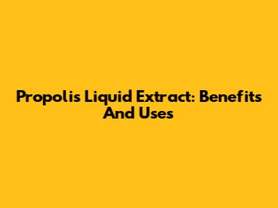 Propolis Liquid Extract: Benefits And Uses