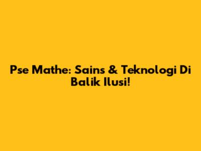 Pse Mathe: Sains & Teknologi Di Balik Ilusi!