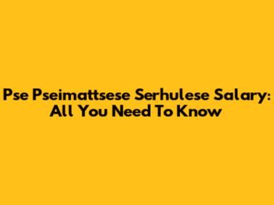 Pse Pseimattsese Serhulese Salary: All You Need To Know