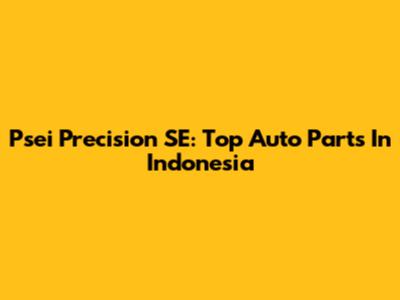 Psei Precision SE: Top Auto Parts In Indonesia