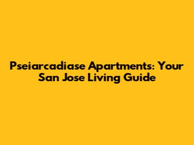 Pseiarcadiase Apartments: Your San Jose Living Guide