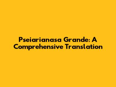 Pseiarianasa Grande: A Comprehensive Translation