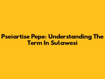 Pseiartise Pepe: Understanding The Term In Sulawesi