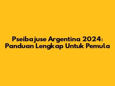 Pseibajuse Argentina 2024: Panduan Lengkap Untuk Pemula