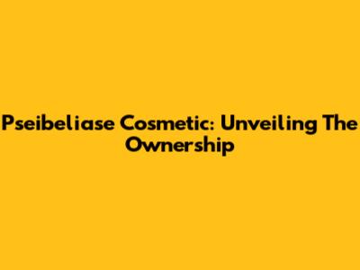Pseibeliase Cosmetic: Unveiling The Ownership