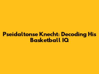 Pseidaltonse Knecht: Decoding His Basketball IQ