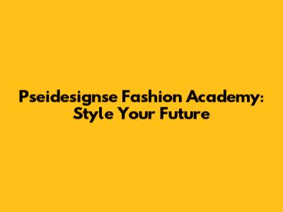 Pseidesignse Fashion Academy: Style Your Future