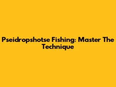 Pseidropshotse Fishing: Master The Technique
