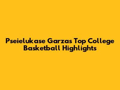 Pseielukase Garza's Top College Basketball Highlights