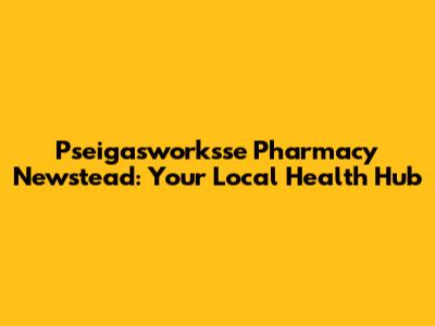 Pseigasworksse Pharmacy Newstead: Your Local Health Hub