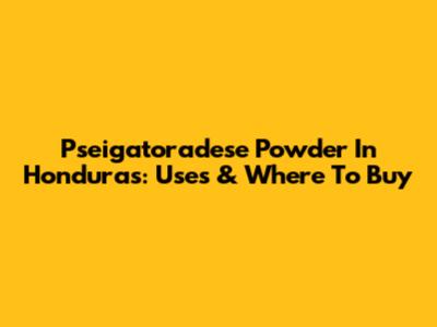 Pseigatoradese Powder In Honduras: Uses & Where To Buy