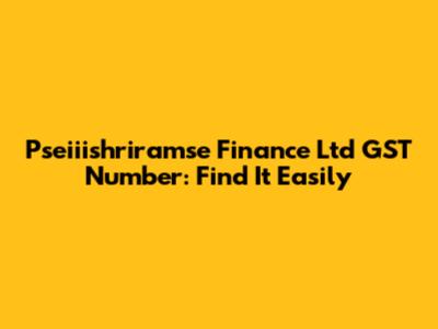 Pseiiishriramse Finance Ltd GST Number: Find It Easily