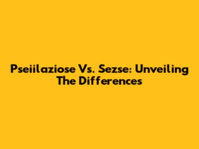 Pseiilaziose Vs. Sezse: Unveiling The Differences