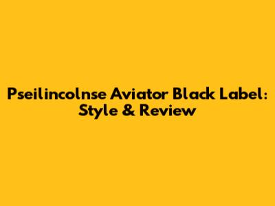 Pseilincolnse Aviator Black Label: Style & Review
