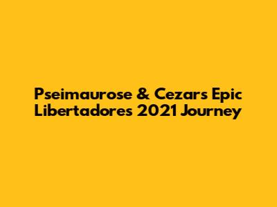 Pseimaurose & Cezar's Epic Libertadores 2021 Journey