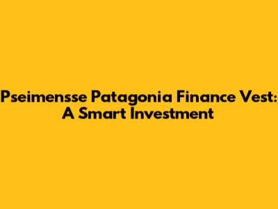 Pseimensse Patagonia Finance Vest: A Smart Investment